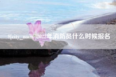 怒江2022年消防员什么时候报名