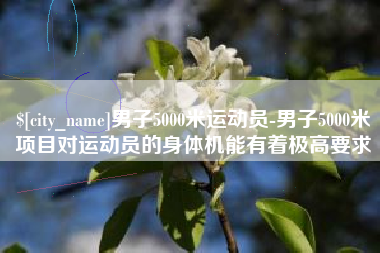 怒江男子5000米运动员-男子5000米项目对运动员的身体机能有着极高要求