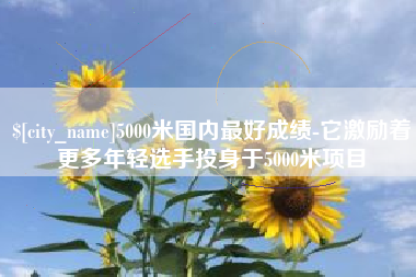 怒江5000米国内最好成绩-它激励着更多年轻选手投身于5000米项目