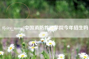 怒江中国消防救援学院今年招生吗