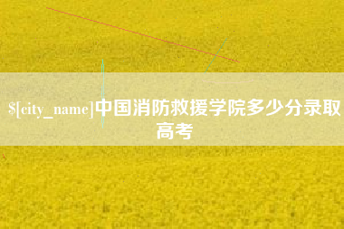 怒江中国消防救援学院多少分录取高考