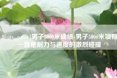 怒江男子5000米成绩-男子5000米项目一直是耐力与速度的激烈碰撞