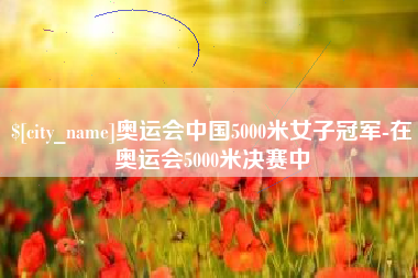 怒江奥运会中国5000米女子冠军-在奥运会5000米决赛中
