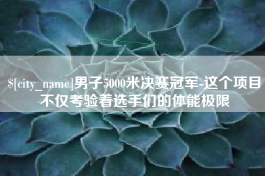 怒江男子5000米决赛冠军-这个项目不仅考验着选手们的体能极限