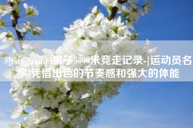 怒江男子5000米竞走记录-[运动员名字]凭借出色的节奏感和强大的体能