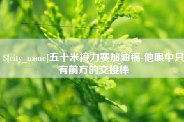 怒江五十米接力赛加油稿-他眼中只有前方的交接棒
