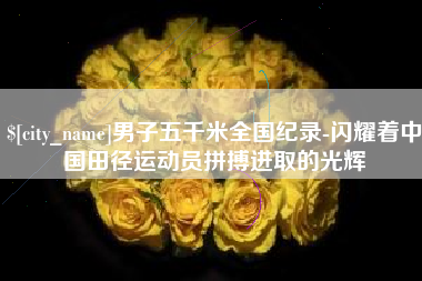 怒江男子五千米全国纪录-闪耀着中国田径运动员拼搏进取的光辉