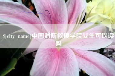怒江中国消防救援学院女生可以读吗