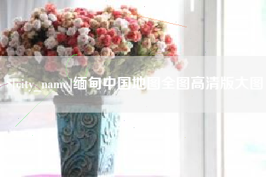 怒江缅甸中国地图全图高清版大图