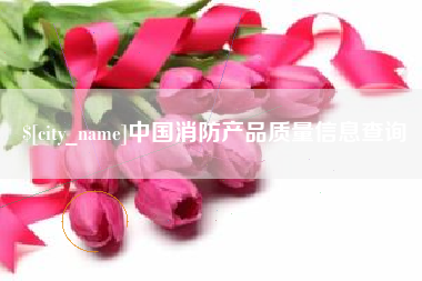 怒江中国消防产品质量信息查询