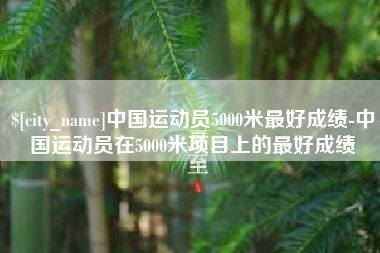 怒江中国运动员5000米最好成绩-中国运动员在5000米项目上的最好成绩