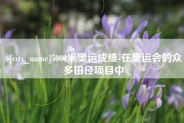 怒江5000米奥运成绩-在奥运会的众多田径项目中
