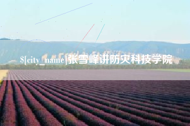 怒江张雪峰讲防灾科技学院