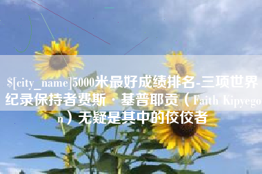 怒江5000米最好成绩排名-三项世界纪录保持者费斯·基普耶贡（Faith Kipyegon）无疑是其中的佼佼者