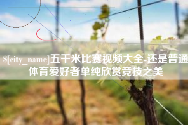 怒江五千米比赛视频大全-还是普通体育爱好者单纯欣赏竞技之美