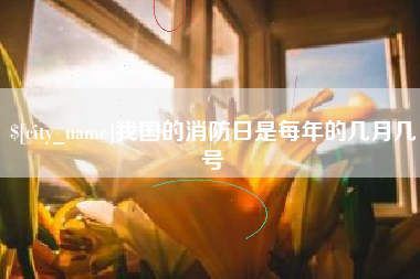 怒江我国的消防日是每年的几月几号
