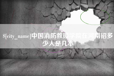 怒江中国消防救援学院在河南招多少人是几本