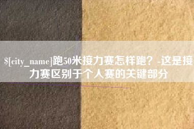 怒江跑50米接力赛怎样跑？-这是接力赛区别于个人赛的关键部分
