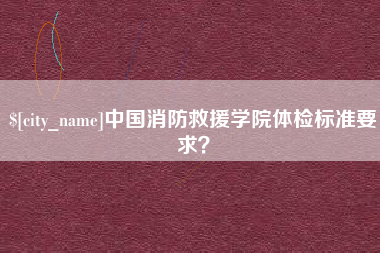 怒江中国消防救援学院体检标准要求？