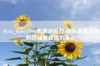 怒江5000米滑冰接力-团队成员之间的信任是成功的基石