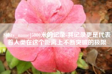怒江5000米的记录-其记录更是代表着人类在这个距离上不断突破的极限
