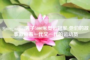 怒江男子5000米奥运冠军-他们的故事激励着一代又一代的运动员