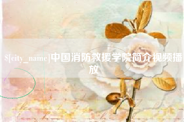 怒江中国消防救援学院简介视频播放