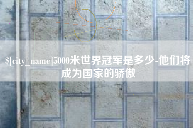 怒江5000米世界冠军是多少-他们将成为国家的骄傲