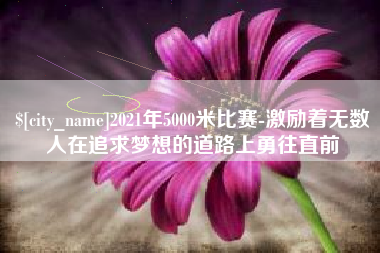 怒江2021年5000米比赛-激励着无数人在追求梦想的道路上勇往直前