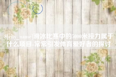 怒江滑冰比赛中的5000米接力属于什么项目-常常引发体育爱好者的探讨