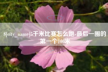 怒江5千米比赛怎么跑-最后一圈的第一个100米