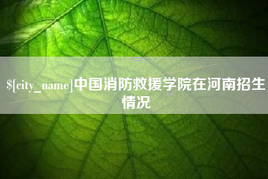 怒江中国消防救援学院在河南招生情况