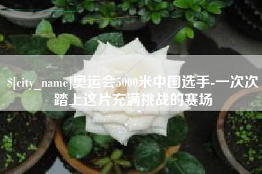怒江奥运会5000米中国选手-一次次踏上这片充满挑战的赛场