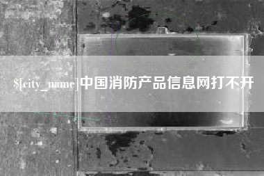 怒江中国消防产品信息网打不开