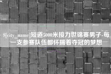 怒江短道5000米接力世锦赛男子-每一支参赛队伍都怀揣着夺冠的梦想