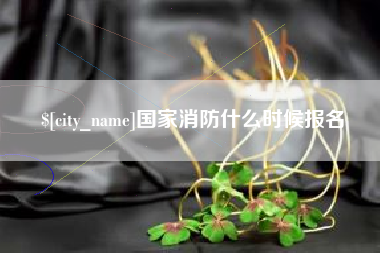 怒江国家消防什么时候报名