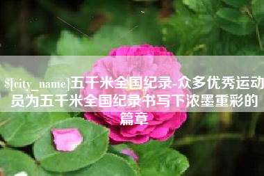 怒江五千米全国纪录-众多优秀运动员为五千米全国纪录书写下浓墨重彩的篇章