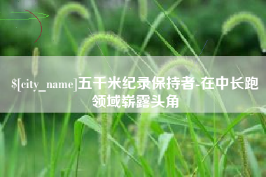 怒江五千米纪录保持者-在中长跑领域崭露头角