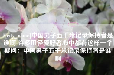 怒江中国男子五千米记录保持者是谁啊-许多田径爱好者心中都有这样一个疑问：中国男子五千米记录保持者是谁啊