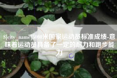 怒江5000米国家运动员标准成绩-意味着运动员具备了一定的耐力和跑步能力