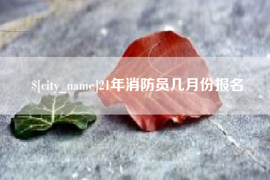 怒江21年消防员几月份报名