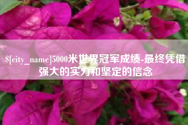 怒江5000米世界冠军成绩-最终凭借强大的实力和坚定的信念