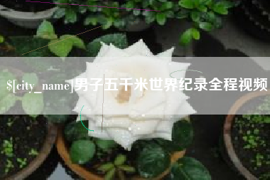 怒江男子五千米世界纪录全程视频
