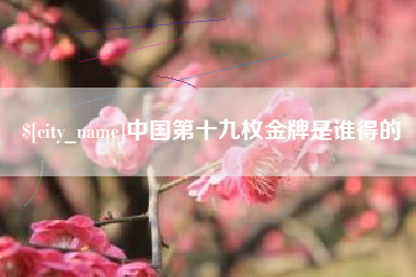 怒江中国第十九枚金牌是谁得的