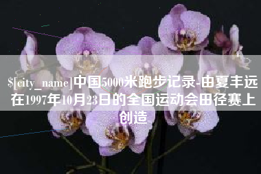 怒江中国5000米跑步记录-由夏丰远在1997年10月23日的全国运动会田径赛上创造