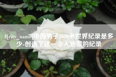 怒江中国男子5000米世界纪录是多少-创造了这一令人骄傲的纪录