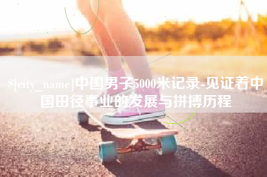 怒江中国男子5000米记录-见证着中国田径事业的发展与拼搏历程