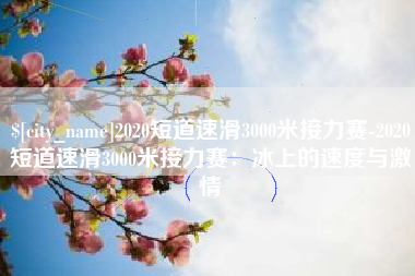 怒江2020短道速滑3000米接力赛-2020短道速滑3000米接力赛：冰上的速度与激情