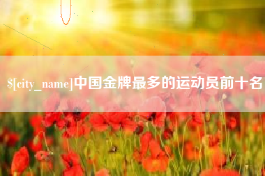 怒江中国金牌最多的运动员前十名