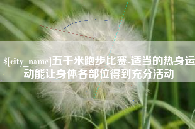 怒江五千米跑步比赛-适当的热身运动能让身体各部位得到充分活动
